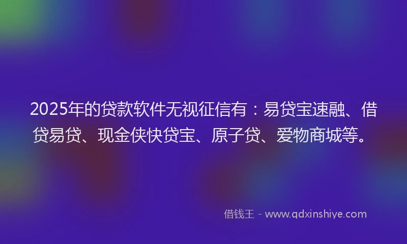 2025年的贷款软件无视征信有：易贷宝速融、借贷易贷、现金侠快贷宝、原子贷、爱物商城等。
