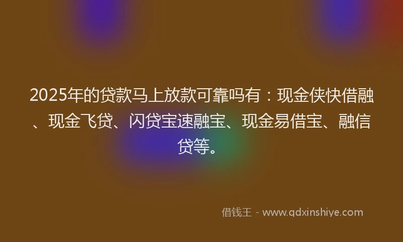 2025年的贷款马上放款可靠吗有：现金侠快借融、现金飞贷、闪贷宝速融宝、现金易借宝、融信贷等。