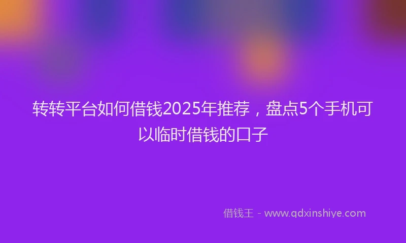 转转平台如何借钱2025年推荐，盘点5个手机可以临时借钱的口子