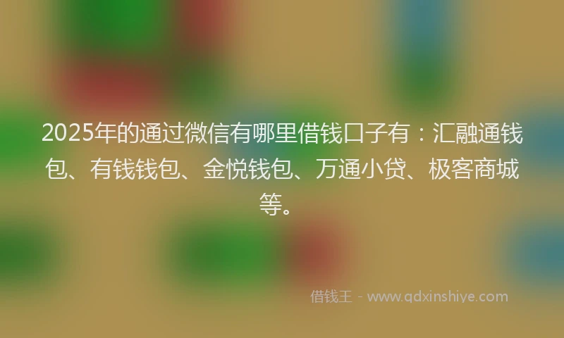2025年的通过微信有哪里借钱口子有：汇融通钱包、有钱钱包、金悦钱包、万通小贷、极客商城等。