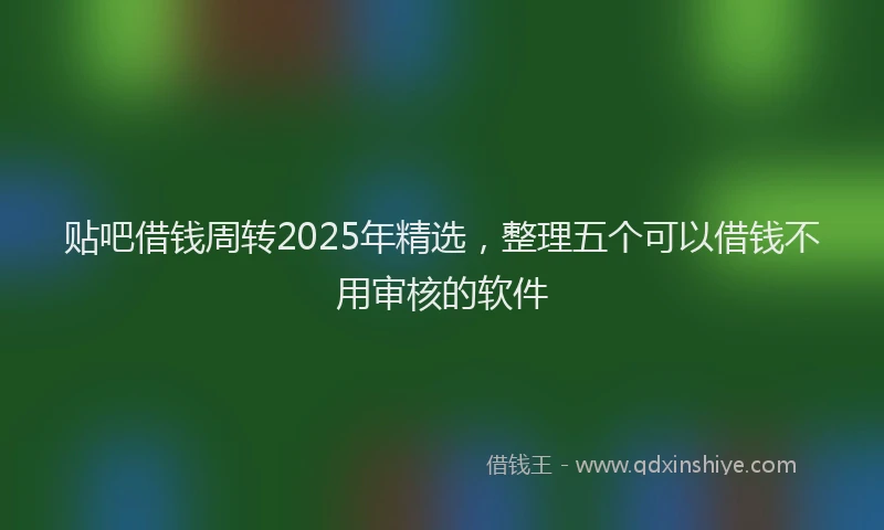 贴吧借钱周转2025年精选，整理五个可以借钱不用审核的软件