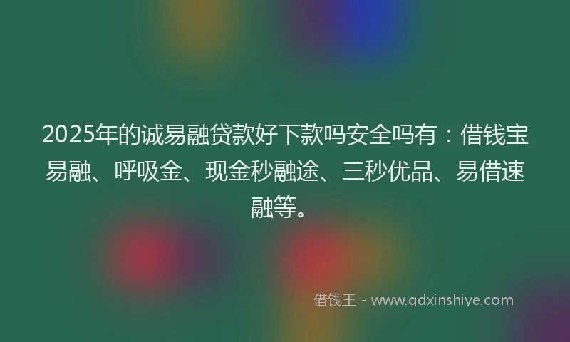 2025年的诚易融贷款好下款吗安全吗有：借钱宝易融、呼吸金、现金秒融途、三秒优品、易借速融等。