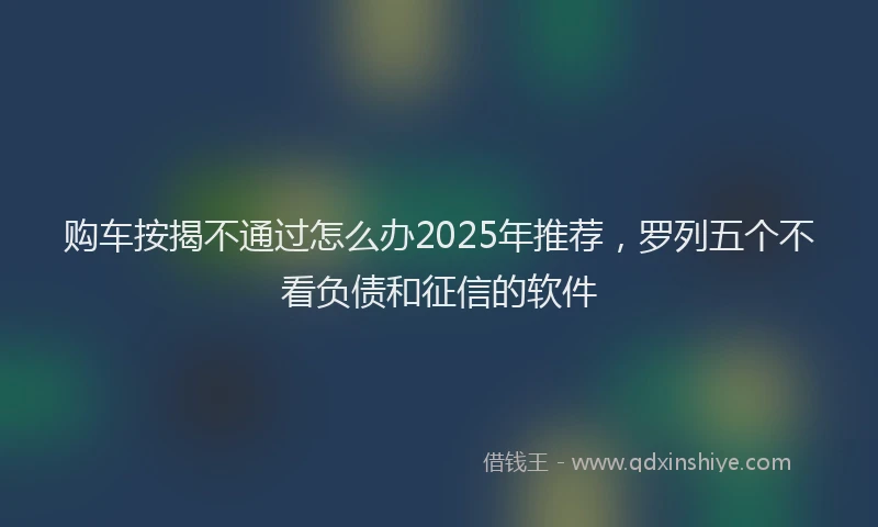 购车按揭不通过怎么办2025年推荐，罗列五个不看负债和征信的软件