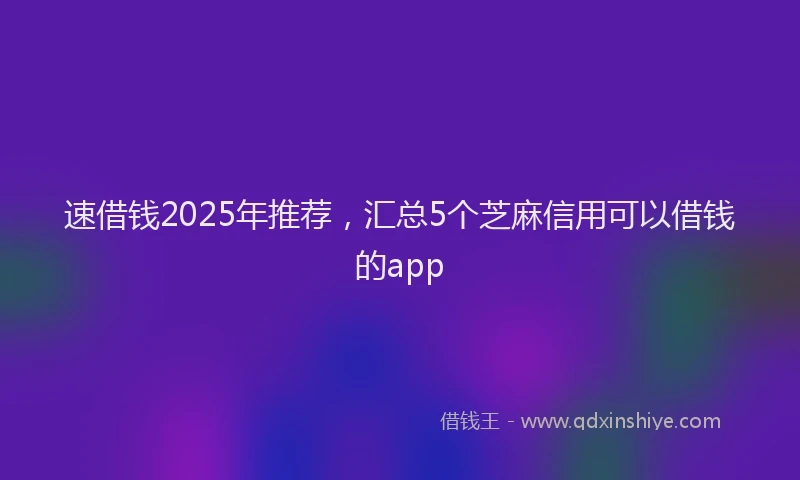 速借钱2025年推荐，汇总5个芝麻信用可以借钱的app
