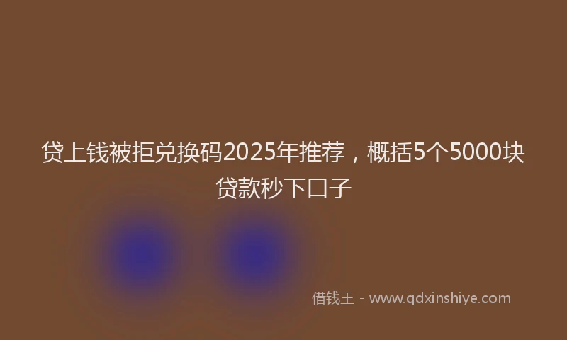 贷上钱被拒兑换码2025年推荐，概括5个5000块贷款秒下口子