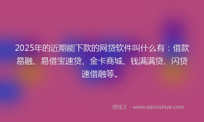 2025年的近期能下款的网贷软件叫什么有：借款易融、易借宝速贷、金卡商城、钱满满贷、闪贷速借融等。