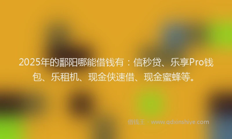 2025年的鄱阳哪能借钱有：信秒贷、乐享Pro钱包、乐租机、现金侠速借、现金蜜蜂等。