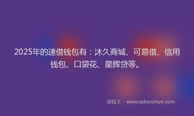 2025年的速借钱包有：沐久商城、可易借、信用钱包、口袋花、星辉贷等。