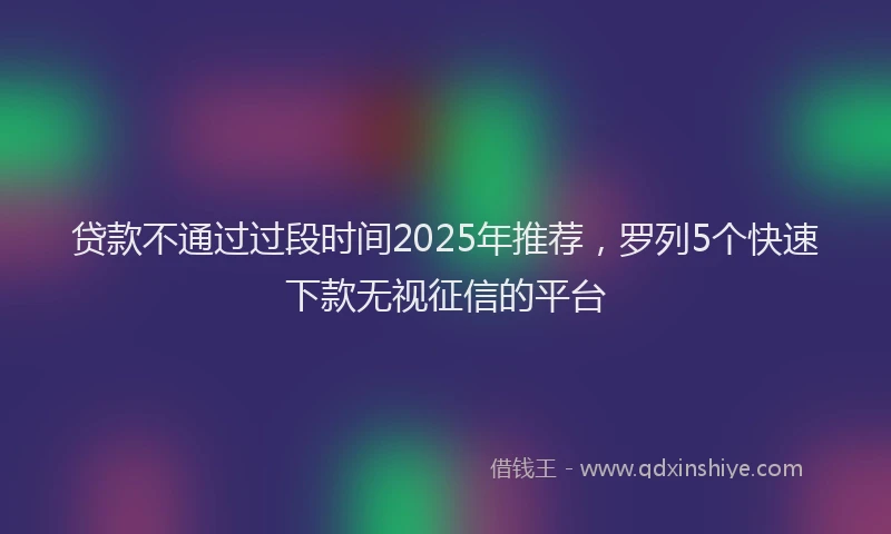 贷款不通过过段时间2025年推荐，罗列5个快速下款无视征信的平台