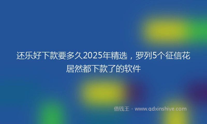还乐好下款要多久2025年精选，罗列5个征信花居然都下款了的软件