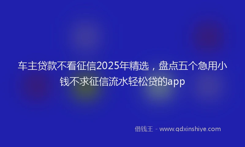 车主贷款不看征信2025年精选，盘点五个急用小钱不求征信流水轻松贷的app