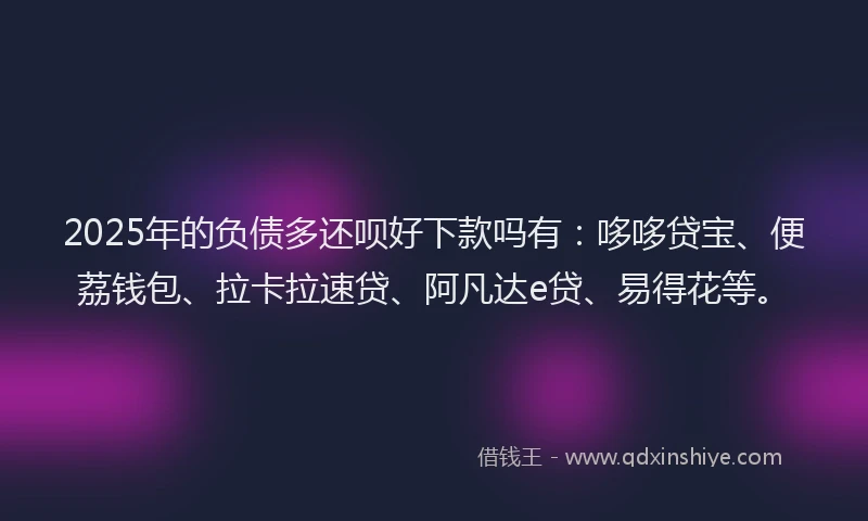 2025年的负债多还呗好下款吗有：哆哆贷宝、便荔钱包、拉卡拉速贷、阿凡达e贷、易得花等。