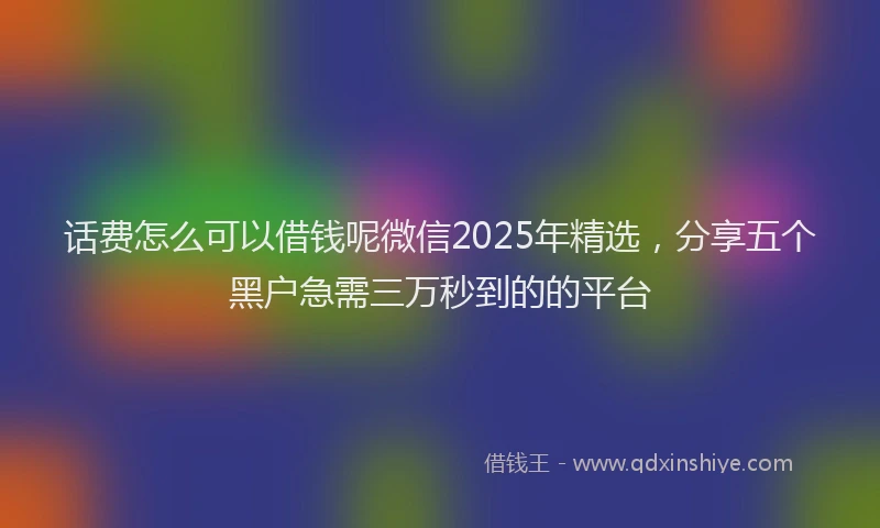 话费怎么可以借钱呢微信2025年精选，分享五个黑户急需三万秒到的的平台