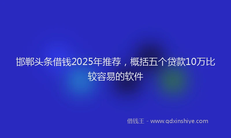 邯郸头条借钱2025年推荐，概括五个贷款10万比较容易的软件