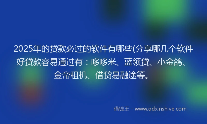 2025年的贷款必过的软件有哪些(分享哪几个软件好贷款容易通过有：哆哆米、蓝领贷、小金鸽、金帝租机、借贷易融途等。