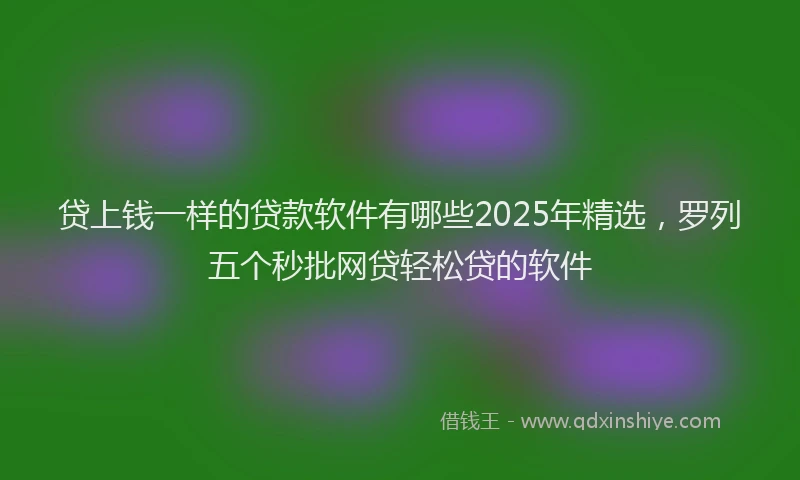 贷上钱一样的贷款软件有哪些2025年精选，罗列五个秒批网贷轻松贷的软件