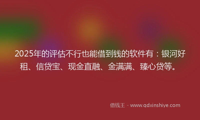 2025年的评估不行也能借到钱的软件有：银河好租、信贷宝、现金直融、金满满、臻心贷等。