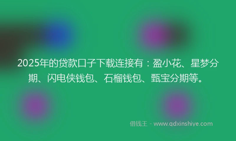 2025年的贷款口子下载连接有：盈小花、星梦分期、闪电侠钱包、石榴钱包、甄宝分期等。