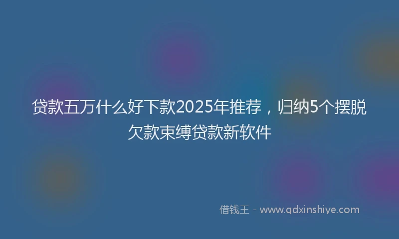 贷款五万什么好下款2025年推荐，归纳5个摆脱欠款束缚贷款新软件