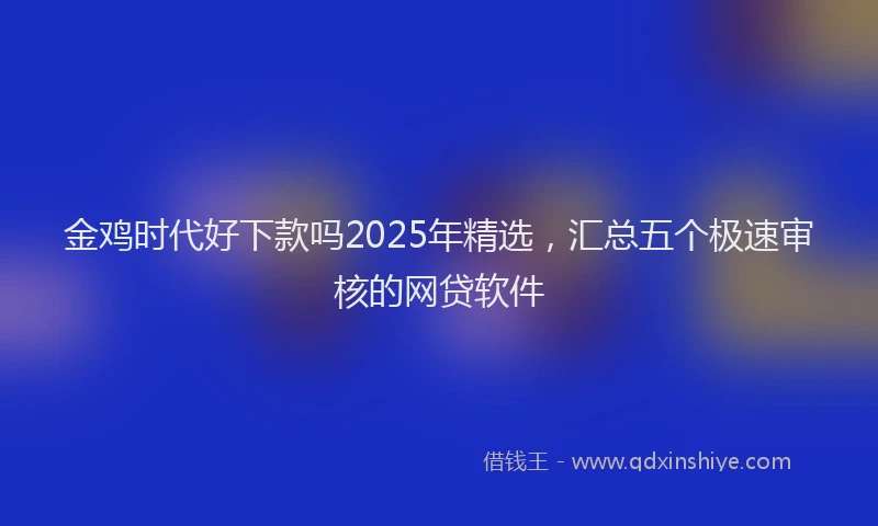 金鸡时代好下款吗2025年精选，汇总五个极速审核的网贷软件
