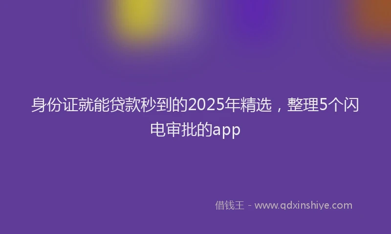 身份证就能贷款秒到的2025年精选，整理5个闪电审批的app