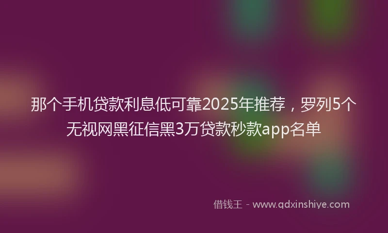 那个手机贷款利息低可靠2025年推荐，罗列5个无视网黑征信黑3万贷款秒款app名单