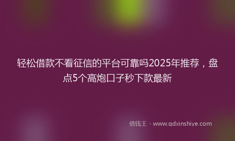 轻松借款不看征信的平台可靠吗2025年推荐，盘点5个高炮口子秒下款最新