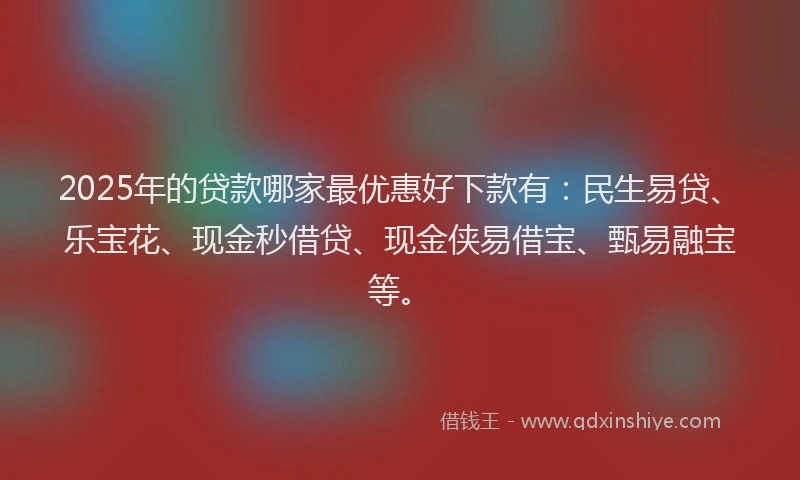 2025年的贷款哪家最优惠好下款有：民生易贷、乐宝花、现金秒借贷、现金侠易借宝、甄易融宝等。