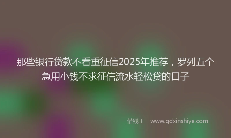 那些银行贷款不看重征信2025年推荐，罗列五个急用小钱不求征信流水轻松贷的口子
