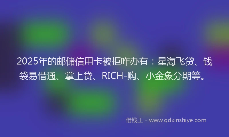 2025年的邮储信用卡被拒咋办有：星海飞贷、钱袋易借通、掌上贷、RICH-购、小金象分期等。