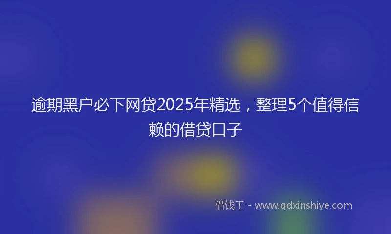 逾期黑户必下网贷2025年精选，整理5个值得信赖的借贷口子
