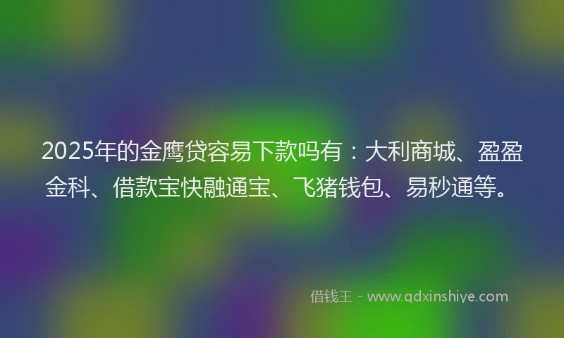 2025年的金鹰贷容易下款吗有:大利商城、盈盈金科、借款宝快融通宝、飞猪钱包、易秒通等。