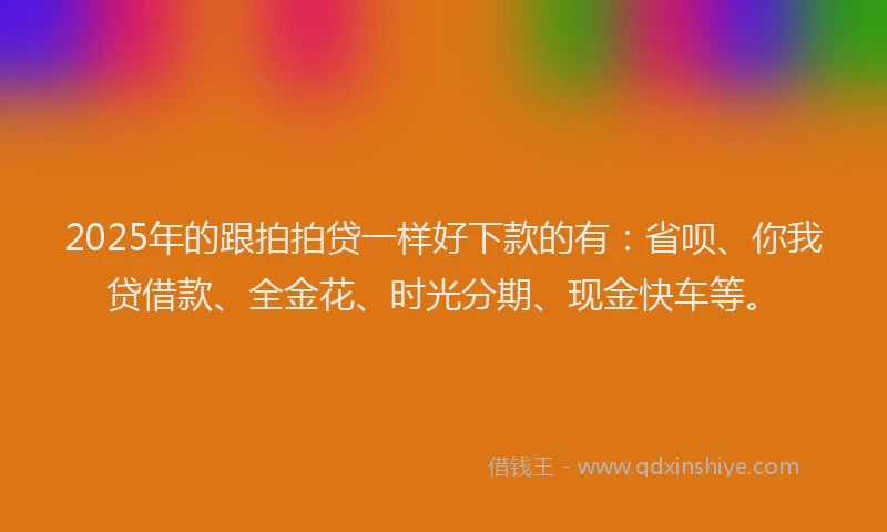2025年的跟拍拍贷一样好下款的有：省呗、你我贷借款、全金花、时光分期、现金快车等。