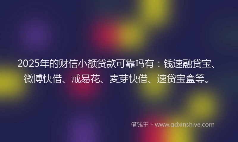 2025年的财信小额贷款可靠吗有：钱速融贷宝、微博快借、戒易花、麦芽快借、速贷宝盒等。