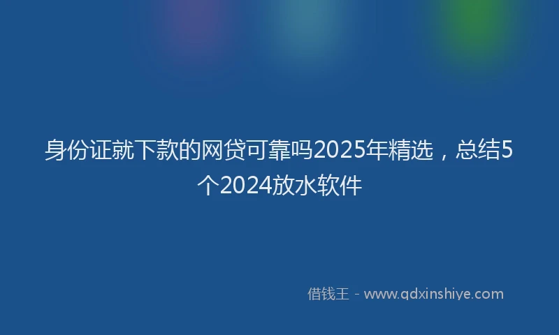 身份证就下款的网贷可靠吗2025年精选，总结5个2024放水软件