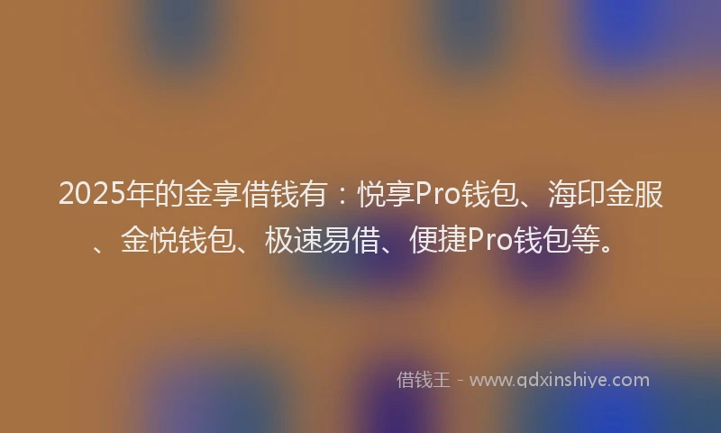 2025年的金享借钱有：悦享Pro钱包、海印金服、金悦钱包、极速易借、便捷Pro钱包等。