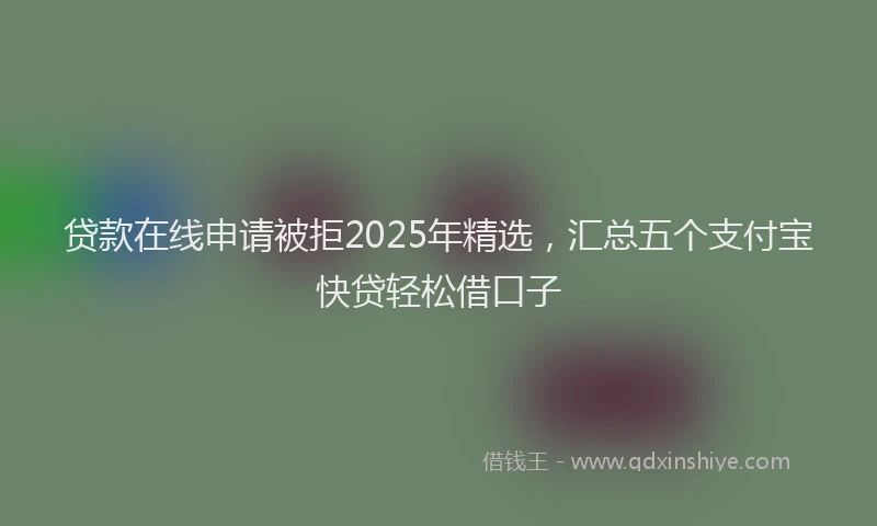 贷款在线申请被拒2025年精选，汇总五个支付宝快贷轻松借口子