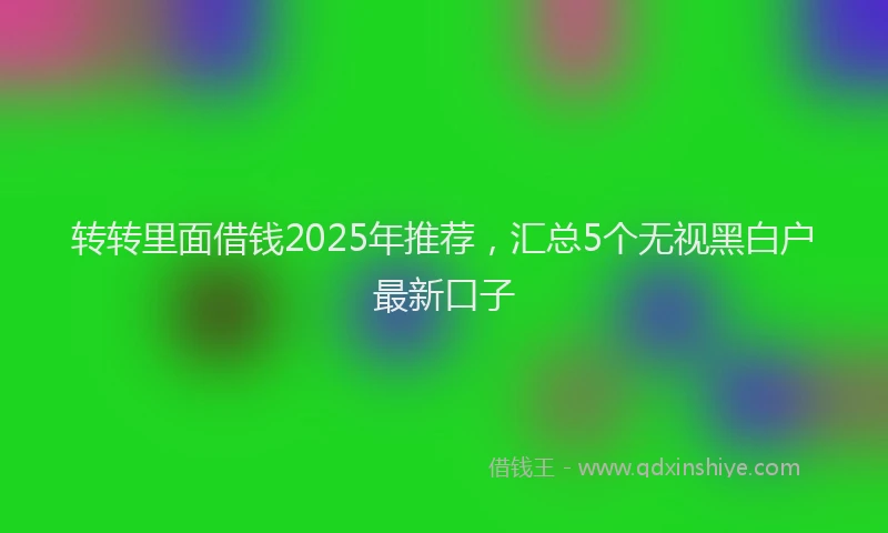 转转里面借钱2025年推荐，汇总5个无视黑白户最新口子