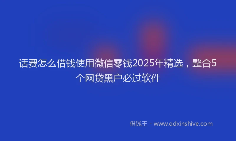 话费怎么借钱使用微信零钱2025年精选，整合5个网贷黑户必过软件