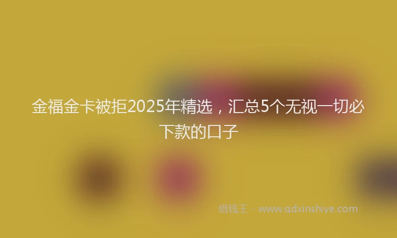 金福金卡被拒2025年精选，汇总5个无视一切必下款的口子