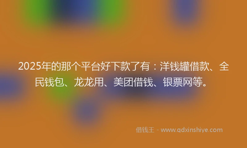 2025年的那个平台好下款了有：洋钱罐借款、全民钱包、龙龙用、美团借钱、银票网等。