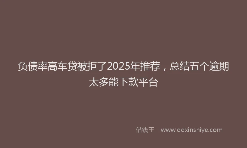 负债率高车贷被拒了2025年推荐，总结五个逾期太多能下款平台