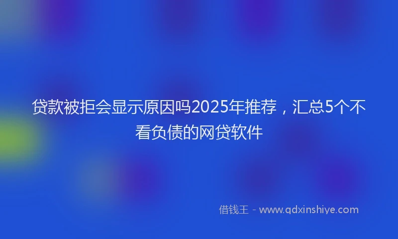 贷款被拒会显示原因吗2025年推荐，汇总5个不看负债的网贷软件