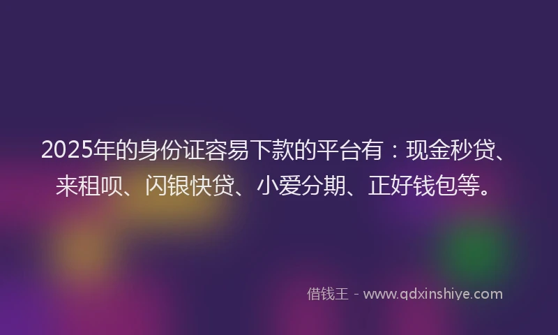 2025年的身份证容易下款的平台有：现金秒贷、来租呗、闪银快贷、小爱分期、正好钱包等。