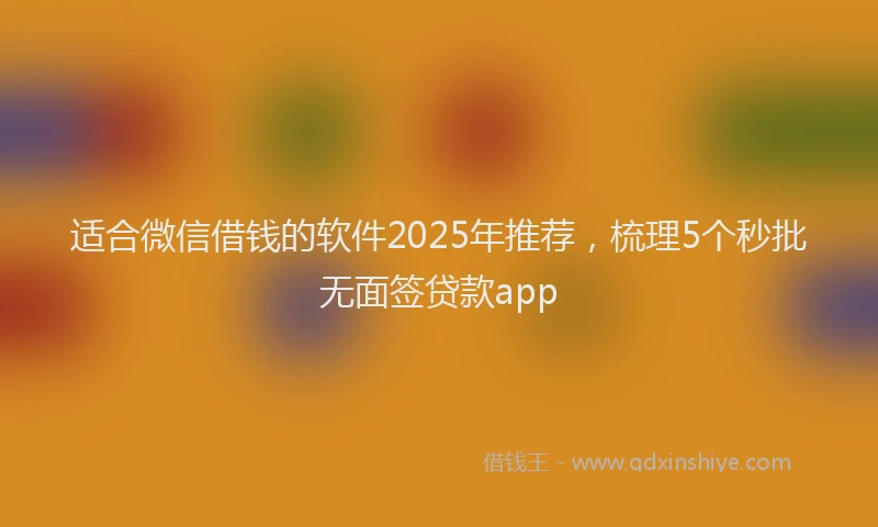 适合微信借钱的软件2025年推荐，梳理5个秒批无面签贷款app