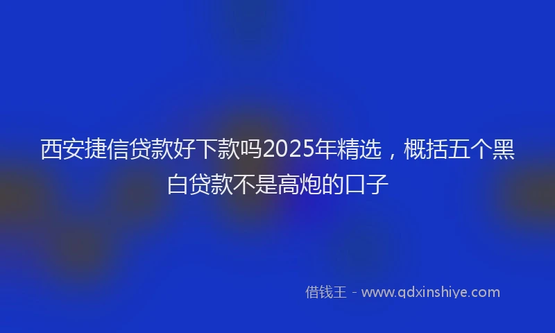 西安捷信贷款好下款吗2025年精选，概括五个黑白贷款不是高炮的口子
