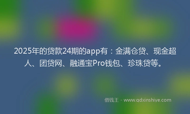 2025年的贷款24期的app有：金满仓贷、现金超人、团贷网、融通宝Pro钱包、珍珠贷等。