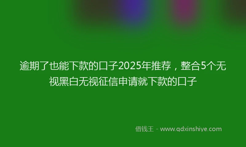 逾期了也能下款的口子2025年推荐，整合5个无视黑白无视征信申请就下款的口子