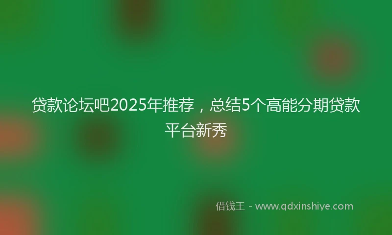 贷款论坛吧2025年推荐，总结5个高能分期贷款平台新秀