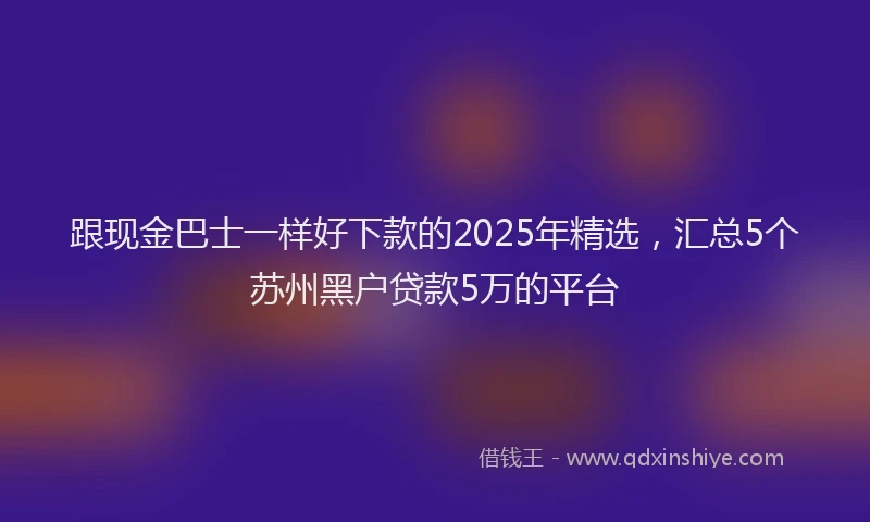 跟现金巴士一样好下款的2025年精选，汇总5个苏州黑户贷款5万的平台